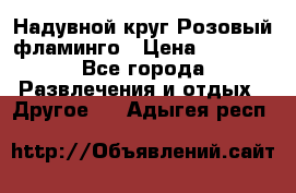 Надувной круг Розовый фламинго › Цена ­ 1 500 - Все города Развлечения и отдых » Другое   . Адыгея респ.